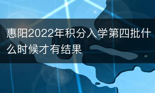 惠阳2022年积分入学第四批什么时候才有结果