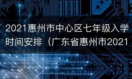 2021惠州市中心区七年级入学时间安排（广东省惠州市2021年秋季开学时间）