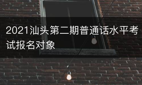 2021汕头第二期普通话水平考试报名对象