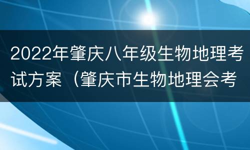 2022年肇庆八年级生物地理考试方案（肇庆市生物地理会考）