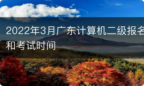 2022年3月广东计算机二级报名和考试时间