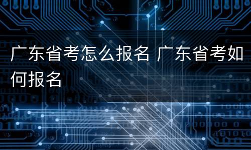 广东省考怎么报名 广东省考如何报名