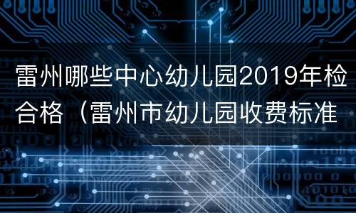 雷州哪些中心幼儿园2019年检合格（雷州市幼儿园收费标准）