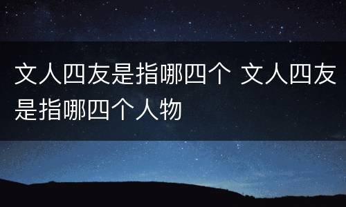 文人四友是指哪四个 文人四友是指哪四个人物
