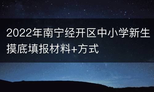 2022年南宁经开区中小学新生摸底填报材料+方式