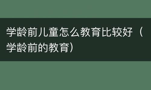 学龄前儿童怎么教育比较好（学龄前的教育）