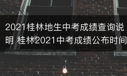 2021桂林地生中考成绩查询说明 桂林2021中考成绩公布时间