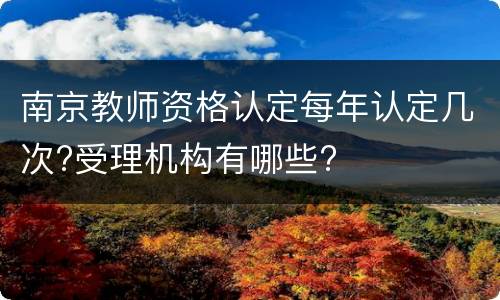 南京教师资格认定每年认定几次?受理机构有哪些?