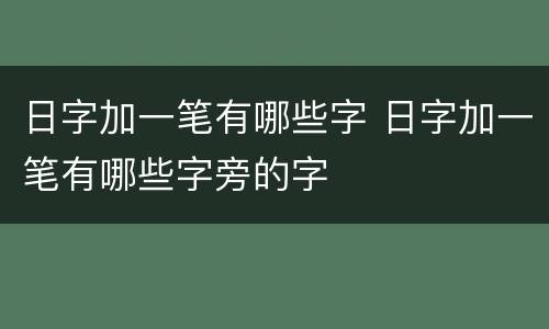 日字加一笔有哪些字 日字加一笔有哪些字旁的字