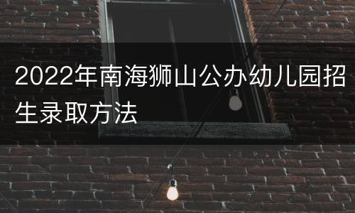 2022年南海狮山公办幼儿园招生录取方法