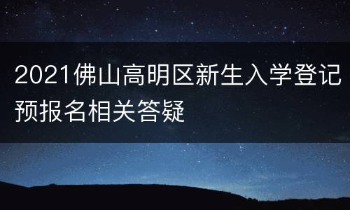 2021佛山高明区新生入学登记预报名相关答疑