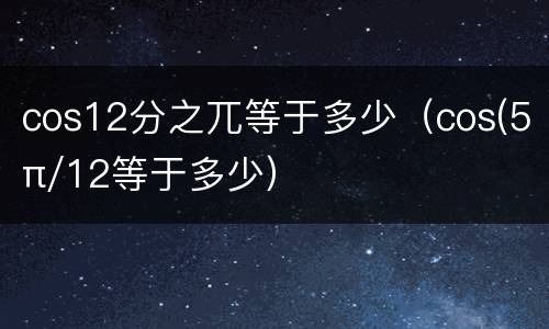 cos12分之兀等于多少（cos(5π/12等于多少）