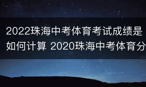 2022珠海中考体育考试成绩是如何计算 2020珠海中考体育分数换算