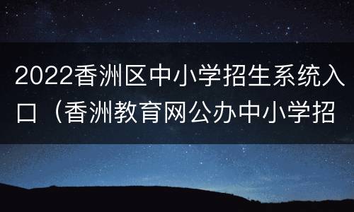 2022香洲区中小学招生系统入口（香洲教育网公办中小学招生系统）