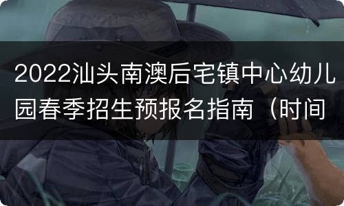 2022汕头南澳后宅镇中心幼儿园春季招生预报名指南（时间+入口+流程）