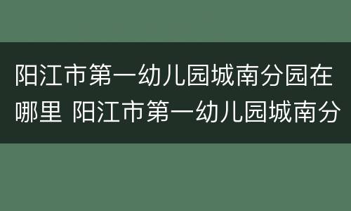 阳江市第一幼儿园城南分园在哪里 阳江市第一幼儿园城南分园在哪里报名