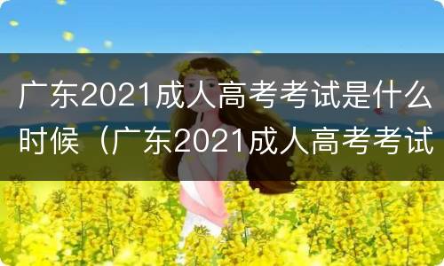 广东2021成人高考考试是什么时候（广东2021成人高考考试是什么时候开始的）