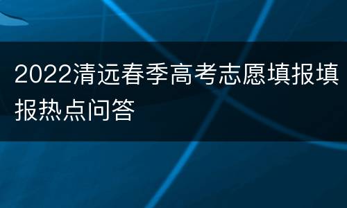 2022清远春季高考志愿填报填报热点问答