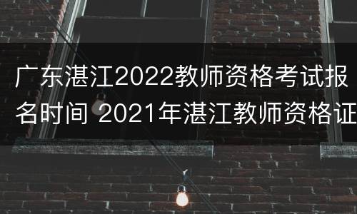 广东湛江2022教师资格考试报名时间 2021年湛江教师资格证报名时间