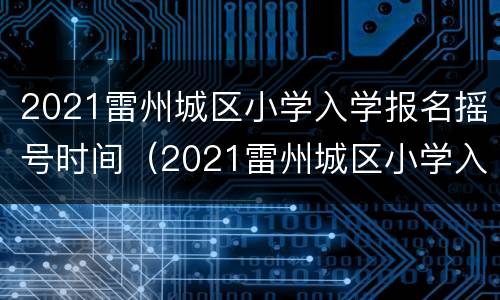 2021雷州城区小学入学报名摇号时间（2021雷州城区小学入学报名摇号时间表）