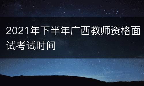 2021年下半年广西教师资格面试考试时间