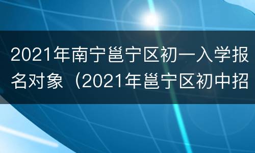 2021年南宁邕宁区初一入学报名对象（2021年邕宁区初中招生）