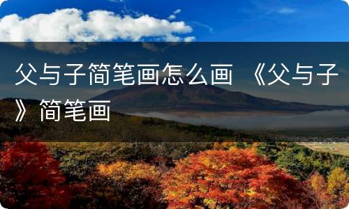父与子简笔画怎么画 《父与子》简笔画