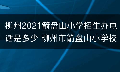 柳州2021箭盘山小学招生办电话是多少 柳州市箭盘山小学校长是谁