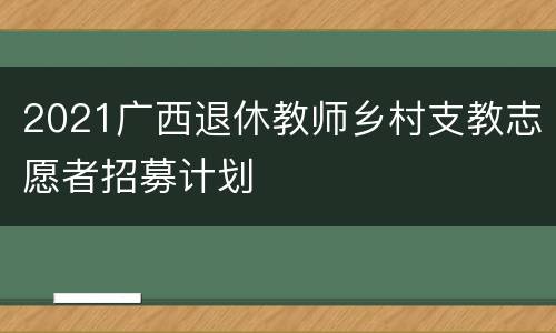 2021广西退休教师乡村支教志愿者招募计划