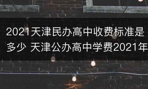 2021天津民办高中收费标准是多少 天津公办高中学费2021年标准