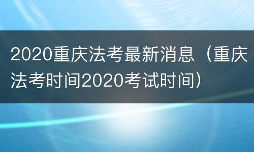 2020重庆法考最新消息（重庆法考时间2020考试时间）