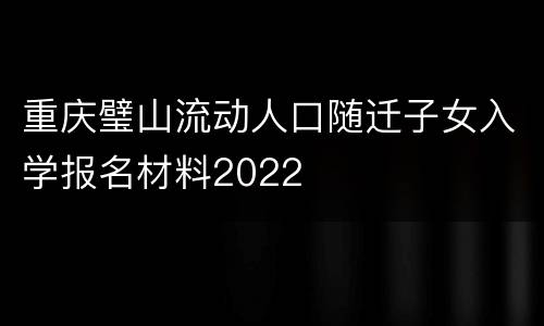重庆璧山流动人口随迁子女入学报名材料2022