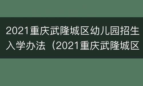 2021重庆武隆城区幼儿园招生入学办法（2021重庆武隆城区幼儿园招生入学办法视频）