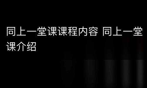 同上一堂课课程内容 同上一堂课介绍
