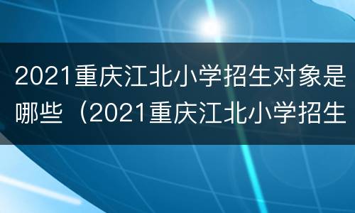 2021重庆江北小学招生对象是哪些（2021重庆江北小学招生对象是哪些人）