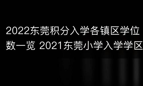 2022东莞积分入学各镇区学位数一览 2021东莞小学入学学区划分