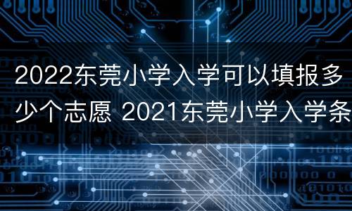 2022东莞小学入学可以填报多少个志愿 2021东莞小学入学条件