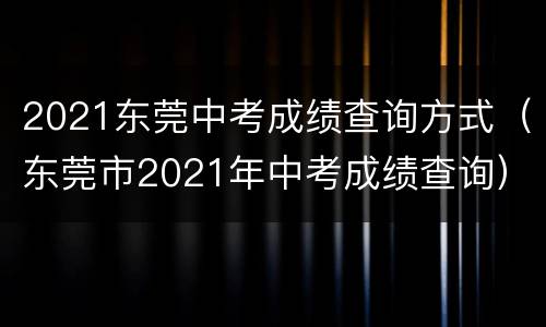 2021东莞中考成绩查询方式（东莞市2021年中考成绩查询）