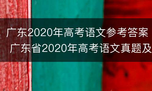 广东2020年高考语文参考答案 广东省2020年高考语文真题及答案