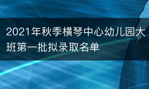 2021年秋季横琴中心幼儿园大班第一批拟录取名单