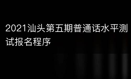 2021汕头第五期普通话水平测试报名程序
