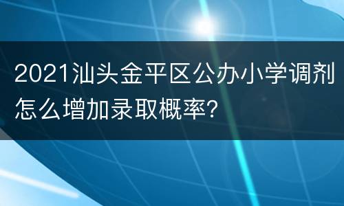 2021汕头金平区公办小学调剂怎么增加录取概率？
