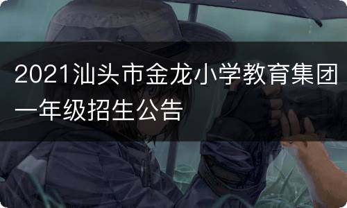 2021汕头市金龙小学教育集团一年级招生公告