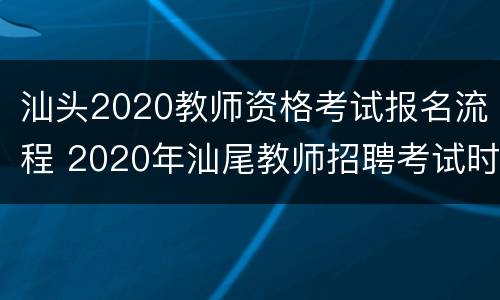 汕头2020教师资格考试报名流程 2020年汕尾教师招聘考试时间