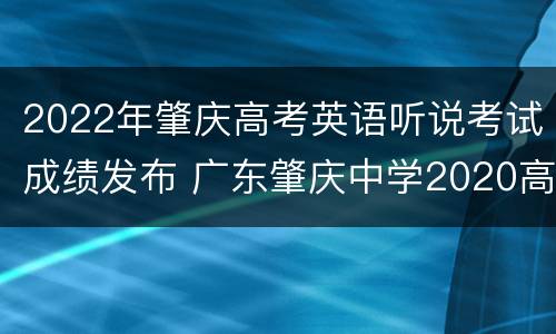 2022年肇庆高考英语听说考试成绩发布 广东肇庆中学2020高考成绩