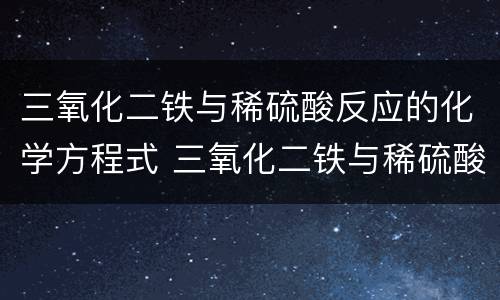 三氧化二铁与稀硫酸反应的化学方程式 三氧化二铁与稀硫酸反应的化学方程式是什么