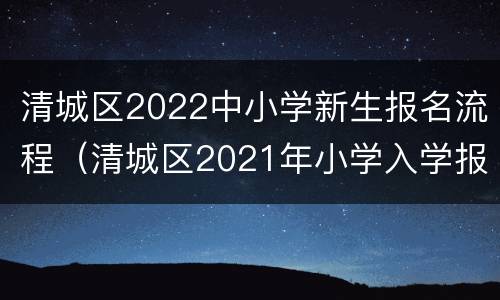 清城区2022中小学新生报名流程（清城区2021年小学入学报名时间）