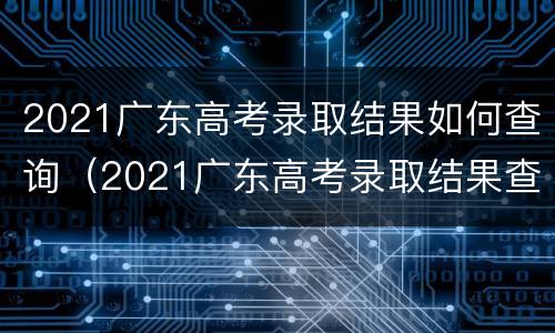2021广东高考录取结果如何查询（2021广东高考录取结果查询电话号码）