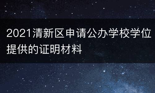 2021清新区申请公办学校学位提供的证明材料