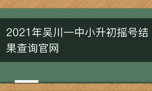 2021年吴川一中小升初摇号结果查询官网